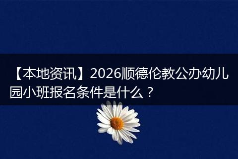 【本地资讯】2026顺德伦教公办幼儿园小班报名条件是什么？