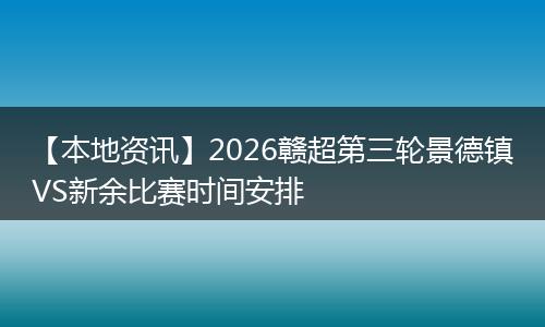 【本地资讯】2026赣超第三轮景德镇VS新余比赛时间安排