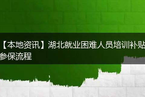 【本地资讯】湖北就业困难人员培训补贴参保流程