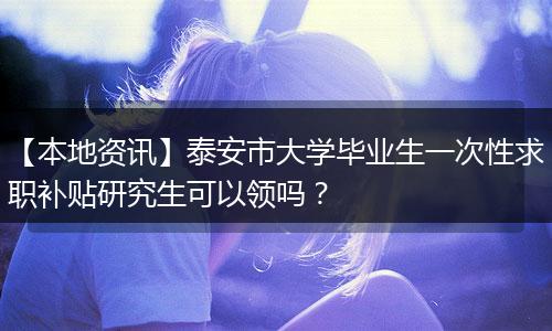 【本地资讯】泰安市大学毕业生一次性求职补贴研究生可以领吗？