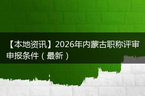【本地资讯】2026年内蒙古职称评审申报条件（最新）
