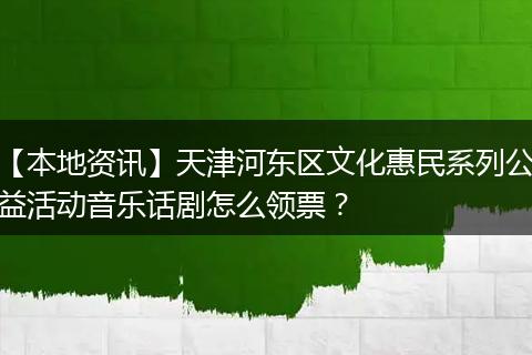 【本地资讯】天津河东区文化惠民系列公益活动音乐话剧怎么领票？
