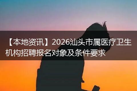 【本地资讯】2026汕头市属医疗卫生机构招聘报名对象及条件要求