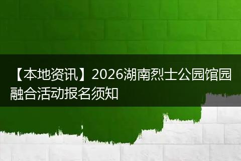 【本地资讯】2026湖南烈士公园馆园融合活动报名须知