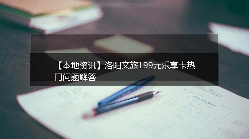 【本地资讯】洛阳文旅199元乐享卡热门问题解答