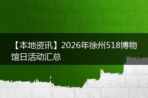 【本地资讯】2026年徐州518博物馆日活动汇总