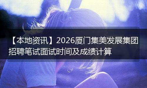 【本地资讯】2026厦门集美发展集团招聘笔试面试时间及成绩计算