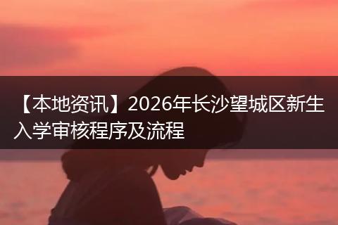 【本地资讯】2026年长沙望城区新生入学审核程序及流程