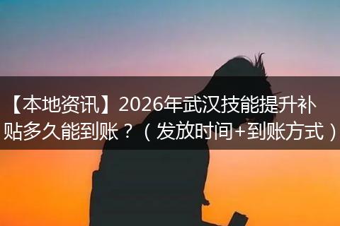 【本地资讯】2026年武汉技能提升补贴多久能到账？（发放时间+到账方式）