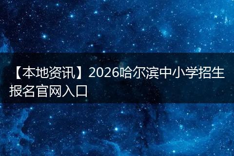 【本地资讯】2026哈尔滨中小学招生报名官网入口