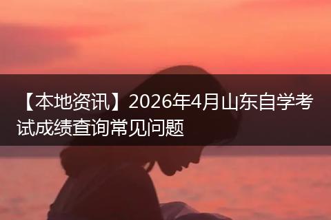 【本地资讯】2026年4月山东自学考试成绩查询常见问题