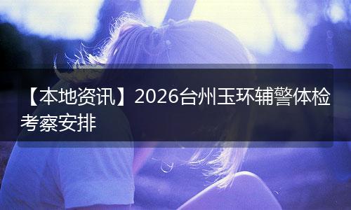 【本地资讯】2026台州玉环辅警体检考察安排