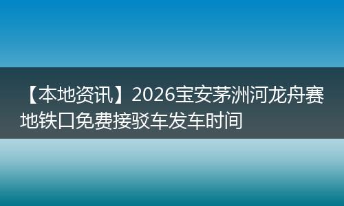 【本地资讯】2026宝安茅洲河龙舟赛地铁口免费接驳车发车时间