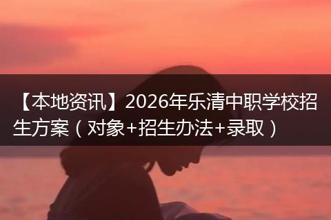 【本地资讯】2026年乐清中职学校招生方案（对象+招生办法+录取）