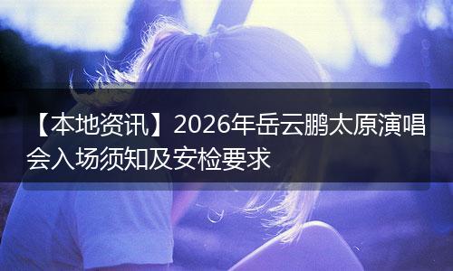 【本地资讯】2026年岳云鹏太原演唱会入场须知及安检要求
