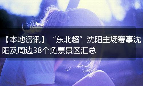 【本地资讯】“东北超”沈阳主场赛事沈阳及周边38个免票景区汇总