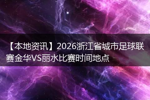 【本地资讯】2026浙江省城市足球联赛金华VS丽水比赛时间地点