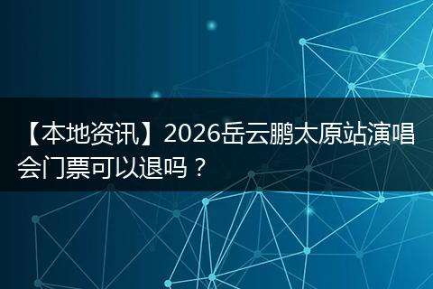 【本地资讯】2026岳云鹏太原站演唱会门票可以退吗？