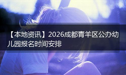 【本地资讯】2026成都青羊区公办幼儿园报名时间安排