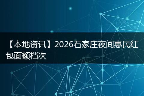 【本地资讯】2026石家庄夜间惠民红包面额档次