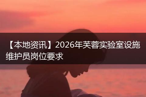 【本地资讯】2026年芙蓉实验室设施维护员岗位要求