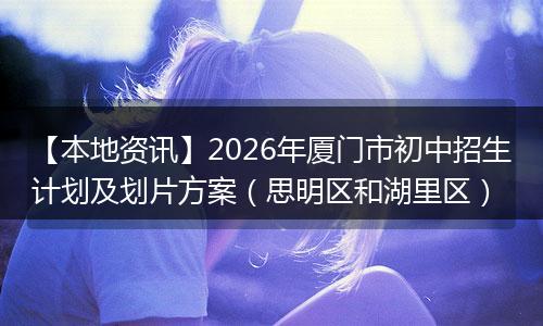 【本地资讯】2026年厦门市初中招生计划及划片方案（思明区和湖里区）