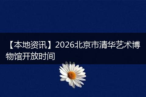 【本地资讯】2026北京市清华艺术博物馆开放时间