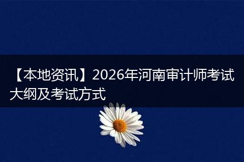 【本地资讯】2026年河南审计师考试大纲及考试方式