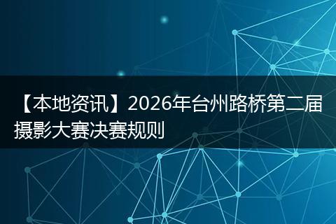 【本地资讯】2026年台州路桥第二届摄影大赛决赛规则