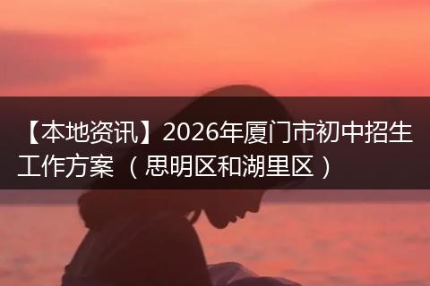 【本地资讯】2026年厦门市初中招生工作方案 （思明区和湖里区）
