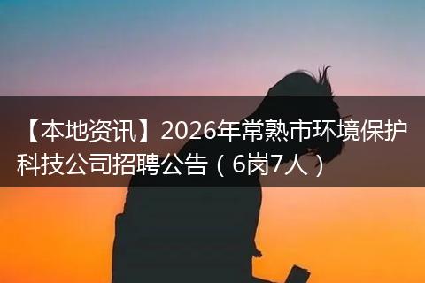 【本地资讯】2026年常熟市环境保护科技公司招聘公告（6岗7人）