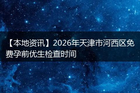 【本地资讯】2026年天津市河西区免费孕前优生检查时间