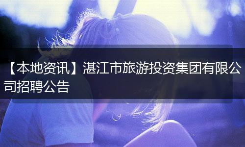 【本地资讯】湛江市旅游投资集团有限公司招聘公告