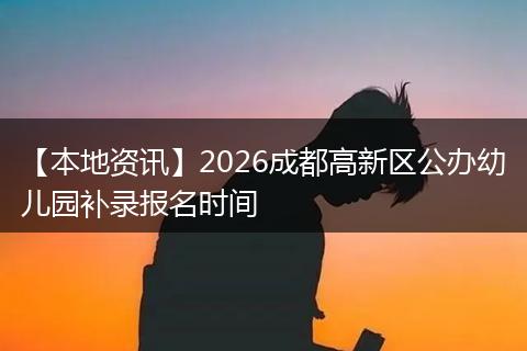 【本地资讯】2026成都高新区公办幼儿园补录报名时间