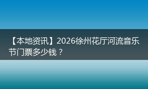 【本地资讯】2026徐州花厅河流音乐节门票多少钱？