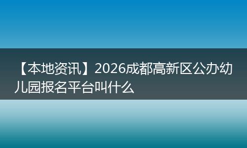 【本地资讯】2026成都高新区公办幼儿园报名平台叫什么