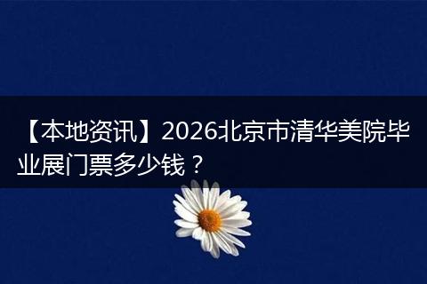 【本地资讯】2026北京市清华美院毕业展门票多少钱？