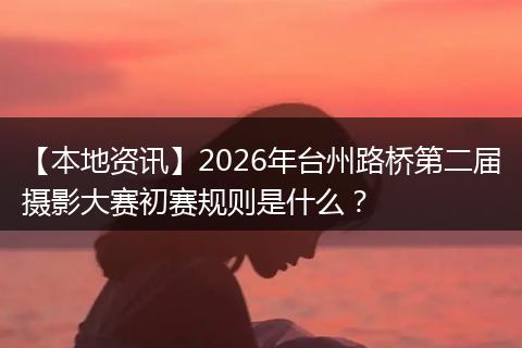 【本地资讯】2026年台州路桥第二届摄影大赛初赛规则是什么？