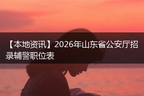 【本地资讯】2026年山东省公安厅招录辅警职位表