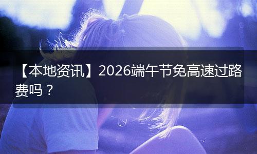 【本地资讯】2026端午节免高速过路费吗？