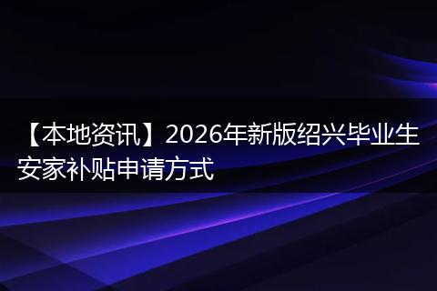 【本地资讯】2026年新版绍兴毕业生安家补贴申请方式