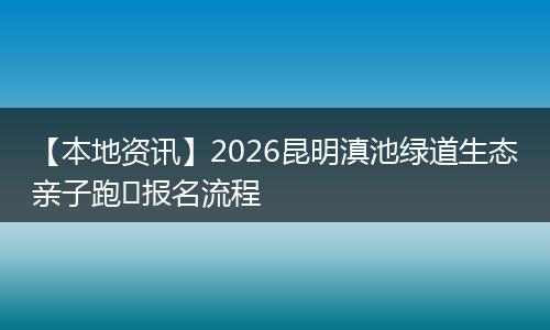 【本地资讯】2026昆明滇池绿道生态亲子跑‌报名流程