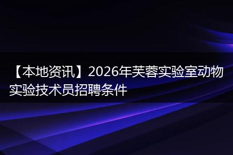 【本地资讯】2026年芙蓉实验室动物实验技术员招聘条件