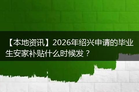 【本地资讯】2026年绍兴申请的毕业生安家补贴什么时候发？