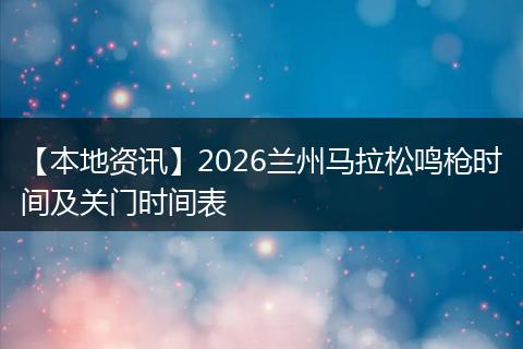 【本地资讯】2026兰州马拉松鸣枪时间及关门时间表