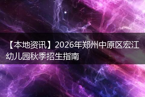 【本地资讯】2026年郑州中原区宏江幼儿园秋季招生指南