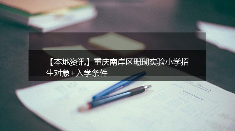【本地资讯】重庆南岸区珊瑚实验小学招生对象+入学条件