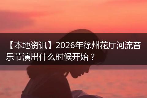 【本地资讯】2026年徐州花厅河流音乐节演出什么时候开始？