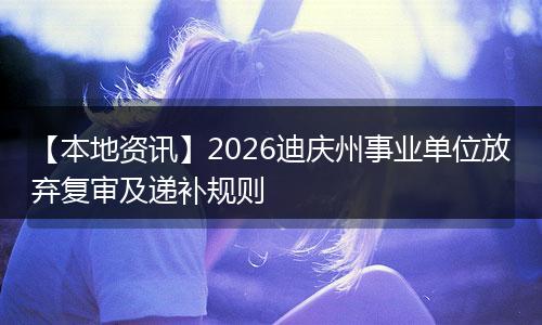 【本地资讯】2026迪庆州事业单位放弃复审及递补规则