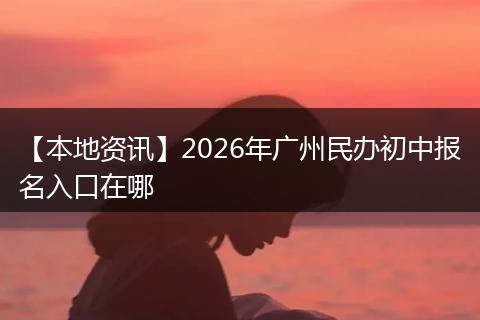 【本地资讯】2026年广州民办初中报名入口在哪